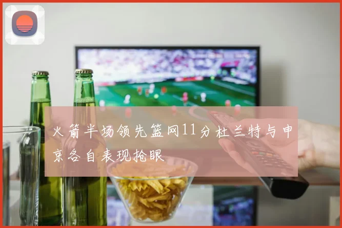 火箭半场领先篮网11分杜兰特与申京各自表现抢眼