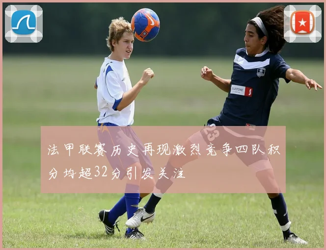 法甲联赛历史再现激烈竞争四队积分均超32分引发关注