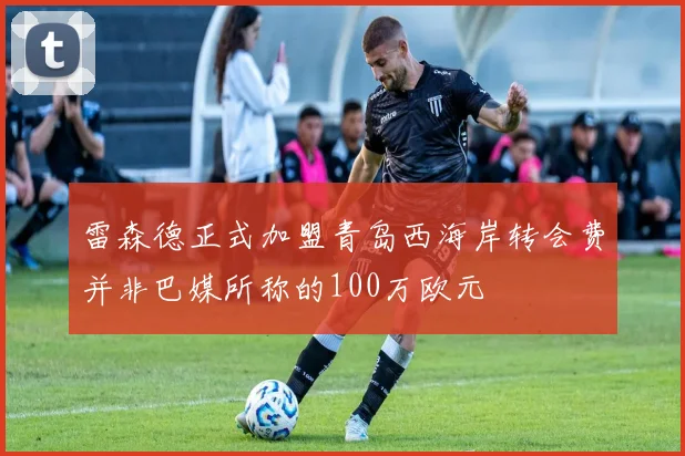 雷森德正式加盟青岛西海岸转会费并非巴媒所称的100万欧元